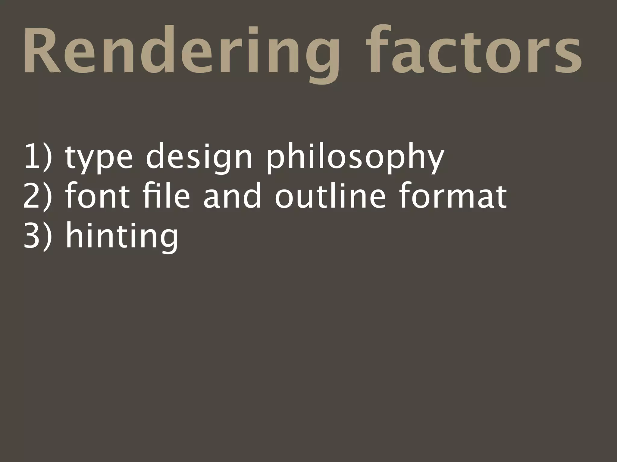 Rendering factors
1)   type design philosophy
2)   font ﬁle and outline format
3)   hinting
4)   operating systems
5)   web browsers
6)   font smoothing preferences
 
