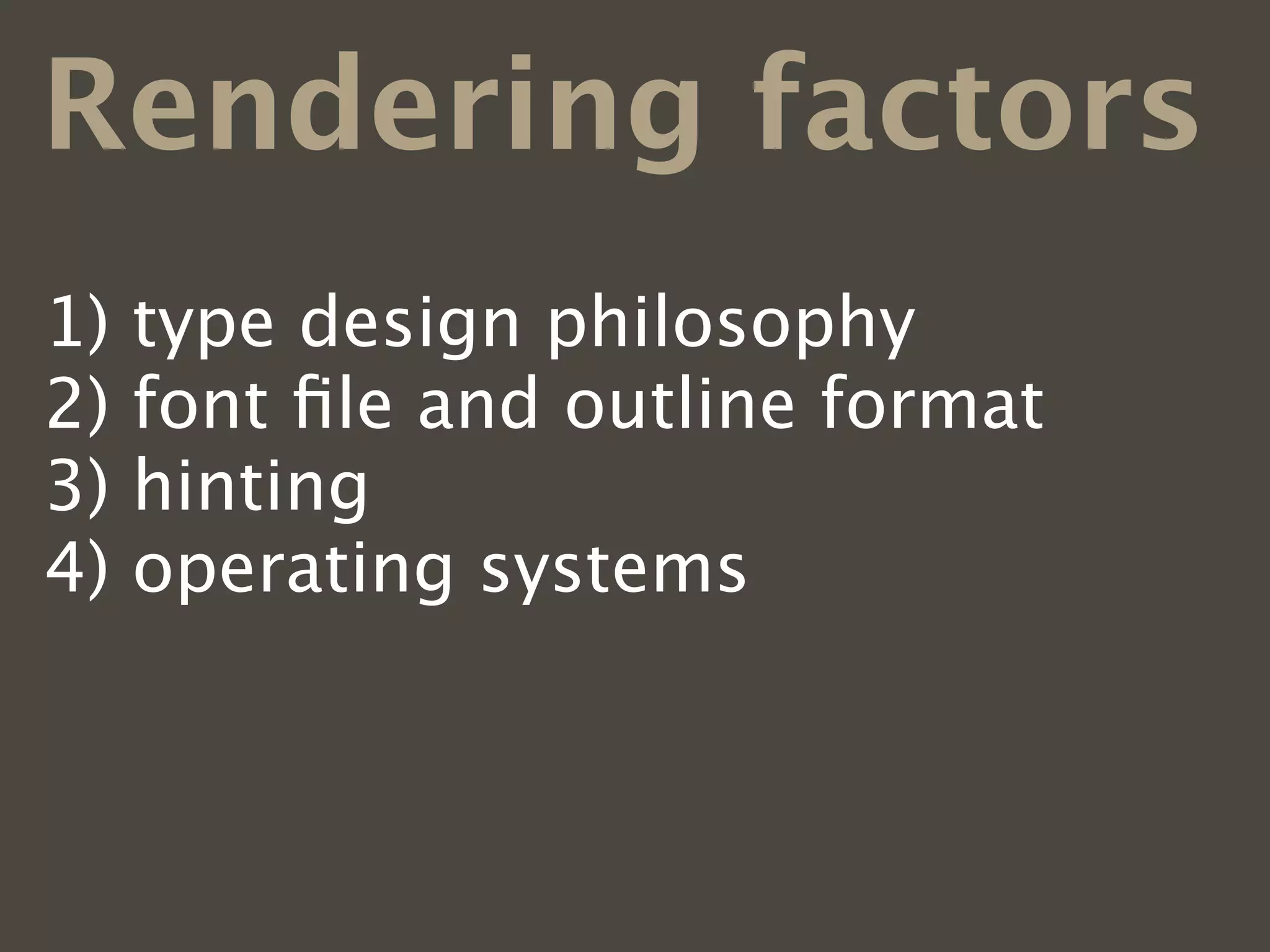 Rendering factors
1)   type design philosophy
2)   font ﬁle and outline format
3)   hinting
4)   operating systems
5)   web browsers
6)   font smoothing preferences
 