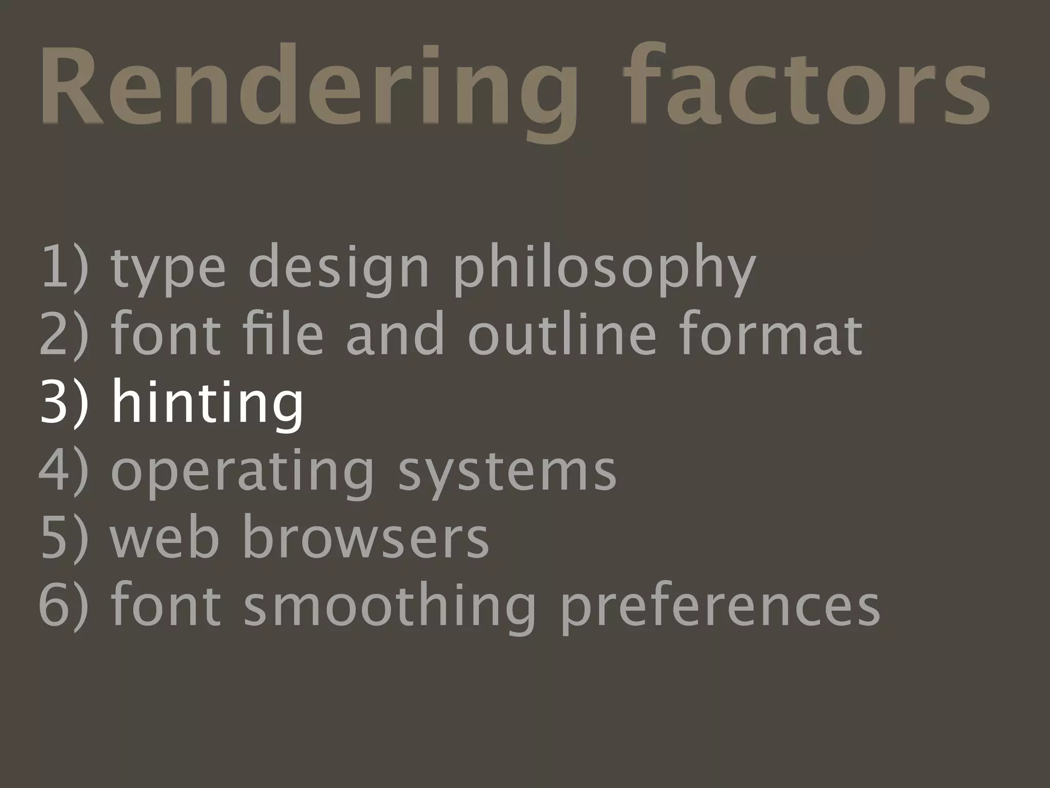 Rendering factors
1)   type design philosophy
2)   font ﬁle and outline format
3)   hinting
4)   operating systems
5)   web browsers
6)   font smoothing preferences
 