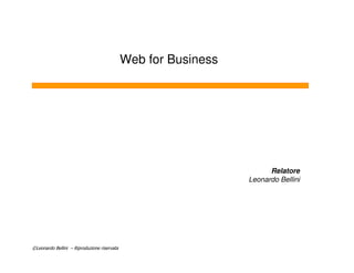 Web for Business




                                                                      Relatore
                                                                Leonardo Bellini




©Leonardo Bellini – Riproduzione riservata