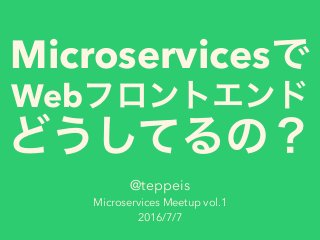 Microservices
Web
@teppeis
Microservices Meetup vol.1
2016/7/7
 