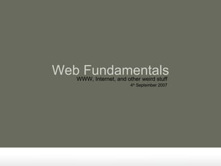 Web Fundamentals 4 th  September 2007 WWW, Internet, and other weird stuff 