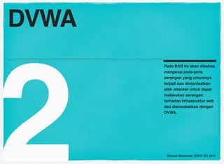 DVWA




2
       Pada BAB ini akan dibahas
       mengenai jenis-jenis
       serangan yang umumnya
       terjadi dan dimanfaatkan
       oleh attacker untuk dapat
       melakukan serangan
       terhadap infrastruktur web
       dan disimulasikan dengan
       DVWA.




        Ahmad Muammar, OSCP (C) 2013
 