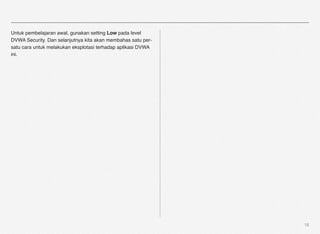 Untuk pembelajaran awal, gunakan setting Low pada level
DVWA Security. Dan selanjutnya kita akan membahas satu per-
satu cara untuk melakukan eksplotasi terhadap aplikasi DVWA
ini.




                                                              18
 