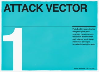 ATTACK VECTOR




1
          Pada BAB ini akan dibahas
          mengenai jenis-jenis
          serangan yang umumnya
          terjadi dan dimanfaatkan
          oleh attacker untuk dapat
          melakukan serangan
          terhadap infrastruktur web.




           Ahmad Muammar, OSCP (C) 2013
 