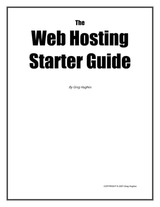 The


Web Hosting
Starter Guide
     By Greg Hughes




                      COPYRIGHT © 2007 Greg Hughes
 