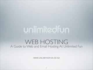 WEB HOSTING
A Guide to Web and Email Hosting At Unlimited Fun


               W W W. U N L I M I TEDFUN.CO.NZ




                             1
 