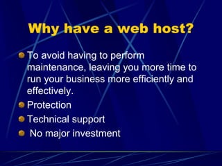 Why have a web host?
To avoid having to perform
maintenance, leaving you more time to
run your business more efficiently and
effectively.
Protection
Technical support
 No major investment
 