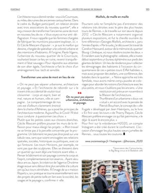 ©ArnaudLoubry
L’architectenousadonnérendez-vousàlaCourrouze,
aumilieudesruinesdesanciennescartoucheries.Dans
le cadre du Budget participatif, en relation étroite
avec trois associations du nouveau quartier*, elle a
reçu mission de transformer l’ancienne usine de mort
en nouveau lieu de vie. « Vous voyez ce mur anti-dé-
flagration. Il nous rappelle que les femmes chargées
de fabriquer les munitions pouvaient exploser, ici. »
Et Cécile Mescam d’ajouter : « je suis le maillon qui
dessine, chargée de spatialiser une volonté urbaine et
des intentions d’habitants. À l’origine, Paola Vigano,
l’urbaniste du nouveau quartier de la Courrouze,
souhaitait laisser ce lieu en ruine, revenir tranquille-
ment à l’état sauvage.» Pour répondre aux attentes
de son alter égale, l’architecte a fait le choix d’un
aménagement low-tech et sensible.
Transformer une usine de mort en lieu de vie
« On ne peut pas séparer urbanisme, architecture
et paysage. » Et l’architecte de rebondir sur « le
travers très occidental de vouloir tout
cloisonner : corps et esprit, bien et
mal, nature et humain, ville et cam-
pagne… Le compartimentage de nos
vies est d’ailleurs clairement énoncé
dans la charte d’Athènes, qui a posé les principes de
l’architecture moderne. Aujourd’hui, le Covid-19 doit
nous conduire à questionner ces choix. »
Plutôt que les petites cases aux cloisons étanches,
Cécile Mescam préfère pousser les murs de la ré-
flexion pour mieux élargir les projets : « Mon travail
ne se limite pas à la parcelle concernée par le pro-
gramme. Un bâtiment ne peut pas être posé sur une
tabula rasa, sans que soient envisagées ses relations
spatiales, sociales, historiques ou politiques, avec ce
qui l’entoure. Les tours Horizons, par exemple, ne
sont pas que des sculptures. Elles se dressent dans
un quartier qui avait déjà une histoire avant elles. »
Penser le bâtiment et son paysage comme le corps et
l’esprit,complémentairesetnonasservis…Ayantvécu
deux ans au Japon, la créatrice de l’agence Onzième
étage avoue sans détour être plus sensible à la culture
zen qu’aux tours zénithales. À l’image de sa « maison
Ropartz»,sa«pratiquesetourneessentiellementvers
des projets de petite taille en lien avec la société, les
usages et le paysage », confirme-t-elle.
Maillols, de maille en maille
Pourtant cela ne l’empêche pas d’entretenir des
relations très étroites avec le père des plus hautes
tours de Rennes. « Je travaille sur son œuvre depuis
2012.  » Cécile Mescam a notamment organisé
plusieurs expositions, et fut la cheville ouvrière du
livre référence « Georges Maillols, architecte », paru
l’annéed’après.«Parlasuite,j’aidécouvertletravailde
Candice Hazouard, autour de la mémoire du quartier
Bourg-L’évêsque, où nous résidons toutes les deux. »
Entandemaveclaphotographe-vidéaste,elleainvesti
début septembre un bureau éphémère aux pieds des
géantes de béton. Un lieu de résidence pour collecter
les témoignages des habitants à l’occasion du cin-
quantenaire de ces « petites tours Eiffel habitées  »,
mais aussi proposer des ateliers, une conférence, des
balades dans le quartier… «  Notre approche est très
familiale, nous avons même conçu puzzles et colo-
riagespouraborderlesnotionsd’architectureavecles
plus petits, et nous n’oublions pas les anciens. » Une
restitution est prévue en novembre à
la Maison de l’architecture.
Thuriféraired’unurbanisme«doux »et
« situé », en accord avec la pensée de
Patrick Bouchain, le concept de «  ville
frugale » développé par Jean Haëntjens, ou le livre
« En finir avec les tours » de Thierry Paquot, Cécile
Mescam préfère envisager ce qui fait patrimoine, «  le
déjà-là avant le encore plus. »
Pour finir sur la «résidence» H2020, un compte
Instagram a été créé durant le confinement. L’oc-
casion d’envisager les plus hautes sœurs jumelles de
Rennes… sous toutes les coutures.
www.onziemeetage.fr / Instagram : @horizons_2020
*l’association des Cartoucheries,
le Big Bang circus et le Badabok café
On ne peut pas séparer
urbanisme, architecture
et paysage.
CHAPITRE 3 - LES PETITES MAINS DE DEMAIN 105PORTRAIT
 