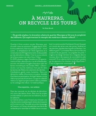 Quartier à forte vocation sociale, Maurepas veut
accueillir mieux et autrement. Engagé depuis 2014,
le renouvellement urbain du quartier prévoit – entre
autres – la réhabilitation de 1 600 logements et la
constructionde200logementsneufs,renduepossible
par des démolitions ciblées. C’est le cas aux abords
de la future station de métro Gros-Chêne.
En 2019, plusieurs cages d’escaliers et 39 apparte-
ments ont été « déconstruits » rue de la Marbaudais,
ouvrant une brèche d’oxygène bienvenue dans les
barres monolithiques des années 1960. « Décon-
struits  » car tous les matériaux n’ont pas fini dans
les bennes des filières de traitement des déchets.
Canalisations, garde-corps, huisseries… Dans une
démarche inédite d’économie circulaire, doublée
d’architectureparticipative,ArchipelHabitatamisde
côté ce qui pouvait encore servir. Ce que six collectifs
retenus sur appel à projets avaient ciblé au préalable
sur le catalogue des rebuts : la matériauthèque.
Une empreinte… non carbone
Dans leur seconde vie, les déchets de démolition
ont connu des destins divers. Mais tous les projets
ont été réalisés sur place avec les habitants, et pour
les habitants.
Le Cabinet photo a saisi l’instant pour bricoler une
chambrenoireàroulettesàpartirdeboisdecharpente
et d’un évier en inox. Nouvelle venue dans le paysage
del’insertion,LaCohuearécupérédesmarchesetdes
rambardespourassemblerlemobilierdesonnouveau
local.Lecentresocialetl’architecteVincentSouquet
ont monté des serres avec des portes-fenêtres et
des planches, plantées dans le jardin du Bonheur. Les
dalles en granit ? La mosaïste Mona Jarno en fait une
sculpture de pas japonais. Les poignées de porte ?
L’agence de design ZamZam les a intégrées dans le
nouveau décor des espaces de convivialité du pôle
associatif. Et ce cabanon de bric et de broc, produit
par les apprentis d’un chantier-école Afpa/Greta ?
C’est un pigeonnier contraceptif…
— De grande ampleur, la rénovation urbaine du quartier Maurepas se fait avec la complicité
des habitants. Qui expérimentent le réemploi des matériaux à dessein collectif. —
reportage
À MAUREPAS,
ON RECYCLE LES TOURS
Par Olivier Brovelli
À Maurepas, les déchets ont une deuxième chance.
©JulienMignot
113CHAPITRE 3 - LES PETITES MAINS DE DEMAINREPORTAGE
 