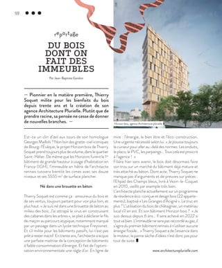 Est-ce un clin d’œil aux tours de son homologue
Georges Maillols ? Non loin des gratte-ciel iconiques
de Bourg-l’Évêque, le projet Horizon bois de Thierry
Soquetprendtoujoursplusdevolume,danslequartier
Saint-Hélier. De même que les Horizons furent le 1er
bâtiment de grande hauteur à usage d’habitation en
France (IGH), l’immeuble en hêtre de l’architecte
rennais tutoiera bientôt les cimes avec ses douze
niveaux et ses 5555 m2
de surface plancher.
Né dans une brouette en béton
Thierry Soquet est comme ça : amoureux du bois et
de ses vertus, toujours partant pour voir plus loin, et
plus haut. « Je suis né dans une brouette de béton au
milieu des bois. J’ai attrapé le virus en construisant
des cabanes dans les arbres », se plait à déclarer le fils
de maçon au parcours atypique, notamment marqué
par un passage dans un lycée technique Freyssinet.
Et s’il milite pour les bâtiments passifs, lui n’est pas
prêtàresterinactif.Entrenteans,l’architecteaacquis
une parfaite maitrise de la conception de bâtiments
à faible consommation d’énergie. Et fait de l’optimi-
sation environnementale une règle d’or. En ligne de
mire : l’énergie, le bien être et l’éco-construction.
Une urgente nécessité selon lui. « Je pousse toujours
le curseur pour aller au-delà des normes. Les enduits,
le placo, le PVC, les parpaings… Tous cela est proscrit
à l’agence ! »
Filière hier sans avenir, le bois doit désormais faire
son trou sur un marché du bâtiment déjà mature et
très attaché au béton. Dont acte, Thierry Soquet ne
manque pas d’arguments et de preuves sur pièces :
l’Ehpad des Champs bleus, livré à Vezin-le-Coquet
en 2010, vieillit par exemple très bien.
L’architecte planche actuellement sur un programme
derésidenceéco-conçueetdesignbois(22apparte-
ments), baptisé « Les Granges d’Acigné ». Le truc en
plus ? L’utilisation du bois de châtaignier, un matériau
local s’il en est. Et son bâtiment Horizon bois ? « Je
suis dessus depuis 6 ans… Il sera achevé en 2022 si
toutvabien.L’immeubleneserapasraccordéaugaz,il
s’agira du premier bâtiment rennais à n’utiliser aucune
énergie fossile… » Thierry Soquet a de l’essence dans
le moteur, la panne sèche d’idées n’est donc pas pour
tout de suite.
www.architectureplurielle.com
— Pionnier en la matière première, Thierry
Soquet milite pour les bienfaits du bois
depuis trente ans et la création de son
agence Architecture Plurielle. Plutôt que de
prendre racine, sa pensée ne cesse de donner
de nouvelles branches. —
reportage
DU BOIS
DONT ON
FAIT DES
IMMEUBLES
Par Jean-Baptiste Gandon
Horizon bois, agence Architecture plurielle.
©DR
122
 