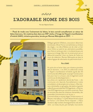 Délégué général d’Abibois, association désormais
trentenaire, Olivier Ferron connaît le bois sur le bout
des doigts. « Le rôle d’Abibois est de créer un lien
entre l’arbre sur pied et ses valorisations possibles,
pour faire en sorte que celui-ci ne devienne pas une
ressource à charge. Bien sûr, la construction est un
débouché essentiel. Avec sa charte de l’arbre en
cours de rédaction, Rennes Métropole est dans la
même logique de valorisation du patrimoine local. »
Pari d’AMI
Au point de se lancer dans une initiative pionnière
dans le domaine : « en 2017, la collectivité a lancé
un Appel à manifestation d’intérêt auprès des 43
communes de la Métropole. Le projet ‘Construction
bois pour tous’ a vu le jour, avec le logement social
comme axe de développement. »
Les arbres ont rapidement donné des fruits : « dix
communes ont répondu favorablement à cette
consultation, et des projets ont vu le jour. » Des mai-
sons individuelles ou groupées, des petits et grands
collectifspouvantatteindre150logements.«Àterme,
c’est 600 logements qui vont être construits. Nous
ne sommes plus dans les initiatives clairsemées, des
ensembles commencent à voir le jour. »
Comme le disait un ancien slogan « le bois avance  » à
Rennes, mais ailleurs ? « Cette démarche est unique
en France ! » Et Olivier Ferron d’ajouter : « Nous
récoltons déjà nombre d’enseignements très éclai-
rants : au niveau du prix, par exemple, nous savons
— Passé de mode avec l’avènement du béton, le bois connaît actuellement un retour de
bâton bienvenu. Un matériau bien dans son XXIe
siècle, à l’image de l’Appel à manifestation
d’intérêt (AMI), initiative pionnière, lancée par Rennes Métropole en 2017. —
tendance
L’ADORABLE HOME DES BOIS
Par Jean-Baptiste Gandon
Hier rétro, le bois redevient tendance.
©FranckHamon
123CHAPITRE 3 - LES PETITES MAINS DE DEMAINTENDANCE
 