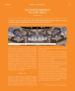 REPORTAGE CHAPITRE 1 - PIERRE QUI ROULE... 25
La piscine Saint-Georges (Leray, 1926) est LE bâti-
ment emblématique Art déco de Rennes, toutefois
moins pourvue que Nantes en la matière. Mais elle
n’est pas un cas isolé. Connue pour son très riche
programme de décor et mobilier, l’église Sainte-Thé-
rèse (Perrin, 1936) est un autre exemple du genre.
Petit rappel : l’architecture Art déco, en réaction aux
arabesques végétales de l’Art nouveau, lui préfère les
lignes symétriques et les motifs stylisés. Elle arrondit
les angles, coupe les pans. Elle perce des «fenêtres
hublots», greffe des bow windows, orne ses ferron-
neries de spirales. Outre ces deux édifices publics
majeurs, plusieurs immeubles à usage commercial
ou d’habitation en témoignent.
Murs et sols
Autour de la gare, de beaux immeubles bourgeois
affichent la couleur. Mosaïque Odorico, frontons
plats, balconnets triangulaires, fenêtres hexagonales,
spirales ondulées… L’édifice du 7, avenue Janvier
est un cas d’école, exécuté par l’architecte Jean
Poirier en 1928. Dessiné par son confrère Armand
Frigault, l’ensemble de l’avenue Barthou (n°19-25)
est plus sobre.
Deux adresses de cachet aux n°15 et 21 de la rue
Saint-Martin synthétisent le parti pris esthétique,
formaliséenjardinières,frisesetfrontonsenmosaïque
ornementale. Tout en rondeurs et motifs décoratifs,
la devanture du salon de coiffure du 1, rue Duguesclin
est restée fidèle aux origines.
Incontournable, la maison Novello située au 54,
avenue du Mail François-Mitterrand, est quant à elle
classée monument historique et porte le nom d’un
autre célèbre artisan mosaïste italien.
« Cette présence de l’Art déco qui n’a pas débordé
sur les communes voisines est une des originalités
rennaisesencoreméconnues»,aécritl’historienJean-
Yves Veillard*. Mais si le secret est si bien gardé, c’est
aussi que l’Art déco rennais est un art de l’intime. Il
faut être étudiant pour admirer le sol du hall de la cité
universitaire Jules-Ferry (94, boulevard de Sévigné),
pavé de mosaïque… Odorico certo.
*Dictionnaire du patrimoine rennais, Apogée, 2004
LES ÉCHOS RENNAIS
DE L’ART DÉCO
Par Olivier Brovelli
— Discret mais bien présent, l’Art déco (1920-1930) habille quelques façades rennaises
avec style, couleur et géométrie. Une touche rare qui fait mouche. —
Connue pour son riche décor et mobilier, l’église Sainte-Thérèse (Perrin, 1936) est une brillante illustration du style Art-déco.
©AlainAmet/MuséedeBretagne
 