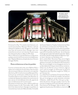 CHAPITRE 1 - PIERRE QUI ROULE... 31PORTRAIT
le saviez-vous ?
ARCHITECTE MAJEUR DE
RENNES, EMMANUEL LE RAY
A ÉTÉ LE PRÉCURSEUR DE L A
DALLE EN CIMENT ARMÉ.
Emmanuel Le Ray ? En matière d’architecture, son
surnom pourrait être « Monsieur Rennes », tant ses
réalisations habillent la ville. Plongeriez-vous la tête
sous l’eau de la piscine Saint-Georges, que vous
entendriez encore son nom résonner. Et pour cause,
il en dessina les plans au début du XXe
siècle.
Néilya160ansau3,quaideNemours,LeRayesten
quelque sorte le trait d’union entre son prédécesseur
Jean-BaptisteMartenot,etlepèredestoursHorizons
Georges Maillols.
Phares architecturaux et lieux du quotidien
Comme architecte de la ville, entre 1894 et 1932, il
réalisa tout simplement les plus beaux fleurons de la
ville, et consacra Rennes comme écrin du style Art
déco (voir p.24). Un écho encore audible aujourd’hui,
porté par les nombreuses collaborations avec les
mosaïstes Odorico ou le sculpteur Jean Boucher. Le
contexte de l’époque est propice à la construction et
Jean Janvier, le maire bâtisseur de la ville, apporte de
l’eau à la bétonneuse de la construction.
Des phares architecturaux, donc, édifices publics qui
éclairent toujours la ville. Citons pêle-mêle : la salle
de la Cité, la piscine Saint-Georges, le panthéon, le
monumentauxmorts,lesHallescentrales,l’immeuble
desfuturesGaleriesLaFayette,l’achèvementduPalais
du commerce, la restauration de l’hôtel de Ville…
Mais aussi des équipements ancrés dans le quotidien
et les usages, qui rythmèrent hier et scandent encore
aujourd’hui le quotidien des Rennais : de nombreuses
écoles(groupescolairedelaLiberté,lycéeJean-Macé,
etc)etlieuxsportifs(stadevélodromeAlphonse-Gué-
rin, bains-douches rue Gambetta, etc).
De la crèche (Alain-Bouchard, Papu, etc) à l’église
(Saint-Aubin) en passant par le poste de police et les
abattoirs municipaux, les réalisations d’Emmanuel Le
Ray ont accompagné, et accompagnent encore, la
vie des habitants à chaque instant de leur existence.
Grâce à lui, les Rennais ont pu s’instruire, nager et
courir, prier et manger, et même jouer au tiercé (à
l’hippodrome des Gayeulles inauguré en 1906), ce
qui n’est pas rien.
Lui-même fils d’un architecte, Emmanuel Le Ray est
le 11e
enfant d’une famille de notables, étroitement
liée par le mariage aux autres dynasties rennaises
(Oberthür, Jobbé-Duval). Pour dire que sa répu-
tation de pionnier n’est pas usurpée, il sera l’un des
premiers enseignants de l’Ecole nationale supérieure
d’architecture de Bretagne. Idée en béton, il sera
également le précurseur de la dalle en ciment armé.
Pour Le Ray ? Rayon architecture !
©JBG
 