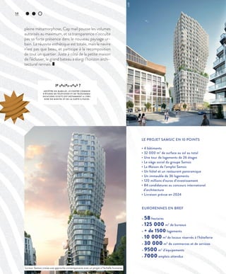 58
LE PROJET SAMSIC EN 10 POINTS
• 4 bâtiments
• 32 000 m2
de surface au sol au total
• Une tour de logements de 26 étages
• Le siège social du groupe Samsic
• La Maison de l’emploi Samsic
• Un hôtel et un restaurant panoramique
• Un immeuble de 36 logements
• 120 millions d’euros d’investissement
• 84 candidatures au concours international
d’architecture
• Livraison prévue en 2024
LE PROJET SAMSIC EN 10 POINTS
• 4 bâtiments
• 32 000 m2
de surface au sol au total
• Une tour de logements de 26 étages
• Le siège social du groupe Samsic
• La Maison de l’emploi Samsic
• Un hôtel
• Un restaurant panoramique
• Un immeuble de 36 logements
• 120 millions d’euros d’investissement
• 84 candidatures au concours international
d’architecture
pleine métamorphose, Cap mail pousse les volumes
autorisés au maximum, et sa transparence n’occulte
pas sa forte présence dans le nouveau paysage ur-
bain. La réussite esthétique est totale, mais le navire
n’est pas que beau, et participe à la recomposition
de tout un quartier. Juste à côté de la petite maison
de l’éclusier, le grand bateau a élargi l’horizon archi-
tectural rennais.
le saviez-vous ?
ANCÊTRE DU MABIL AY, LE CENTRE COMMUN
D’ÉTUDES DE TÉLÉVISION ET DE TÉLÉCOMMU-
NICATIONS (CCETT) EST NOTAMMENT A L’ORI-
GINE DU MINITEL ET DE L A CARTE À PUCES.
EURORENNES EN BREF
• 58 hectares
• 125 000 m2
de bureaux
• + de 1500 logements
• 10 000 m2
de locaux réservés à l’hôtellerie
• 30 000 m2
de commerces et de services
• 9500 m2
d’équipements
• 7000 emplois attendus
La tour Samsic croise une approche contemporaine avec un projet à l’échelle humaine.
©DR
©DR
©DR
 