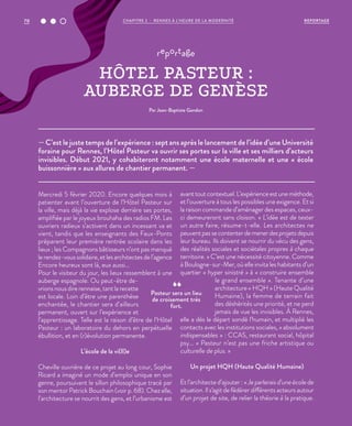 — C’est le juste temps de l’expérience : sept ans après le lancement de l’idée d’une Université
foraine pour Rennes, l’Hôtel Pasteur va ouvrir ses portes sur la ville et ses milliers d’acteurs
invisibles. Début 2021, y cohabiteront notamment une école maternelle et une « école
buissonnière » aux allures de chantier permanent. —
reportage
HÔTEL PASTEUR :
AUBERGE DE GENÈSE
Par Jean-Baptiste Gandon
Mercredi 5 février 2020. Encore quelques mois à
patienter avant l’ouverture de l’Hôtel Pasteur sur
la ville, mais déjà la vie explose derrière ses portes,
amplifiée par le joyeux brouhaha des radios FM. Les
ouvriers radieux s’activent dans un incessant va et
vient, tandis que les enseignants des Faux-Ponts
préparent leur première rentrée scolaire dans les
lieux ; les Compagnons bâtisseurs n’ont pas manqué
lerendez-voussolidaire,etlesarchitectesdel’agence
Encore heureux sont là, eux aussi…
Pour le visiteur du jour, les lieux ressemblent à une
auberge espagnole. Ou peut-être de-
vrions nous dire rennaise, tant la recette
est locale. Loin d’être une parenthèse
enchantée, le chantier sera d’ailleurs
permanent, ouvert sur l’expérience et
l’apprentissage. Telle est la raison d’être de l’Hôtel
Pasteur : un laboratoire du dehors en perpétuelle
ébullition, et en (r)évolution permanente.
L’école de la vi(ll)e
Cheville ouvrière de ce projet au long cour, Sophie
Ricard a imaginé un mode d’emploi unique en son
genre, poursuivant le sillon philosophique tracé par
son mentor Patrick Bouchain (voir p. 68). Chez elle,
l’architecture se nourrit des gens, et l’urbanisme est
avanttoutcontextuel.L’expérienceestuneméthode,
et l’ouverture à tous les possibles une exigence. Et si
la raison commande d’aménager des espaces, ceux-
ci demeureront sans cloison. « L’idée est de tester
un autre faire, résume-t-elle. Les architectes ne
peuventpassecontenterdemenerdesprojetsdepuis
leur bureau. Ils doivent se nourrir du vécu des gens,
des réalités sociales et sociétales propres à chaque
territoire. » C’est une nécessité citoyenne. Comme
à Boulogne-sur-Mer, où elle invita les habitants d’un
quartier « hyper sinistré » à « construire ensemble
le grand ensemble ». Tenante d’une
architecture «  HQH  » (Haute Qualité
Humaine), la femme de terrain fait
des déshérités une priorité, et ne perd
jamais de vue les invisibles. À Rennes,
elle a dès le départ sondé l’humain, et multiplié les
contacts avec les institutions sociales, « absolument
indispensables  »  : CCAS, restaurant social, hôpital
psy… « Pasteur n’est pas une friche artistique ou
culturelle de plus. »
Un projet HQH (Haute Qualité Humaine)
Et l’architecte d’ajouter : « Je parlerais d’une école de
situation. Il s‘agit de fédérer différents acteurs autour
d’un projet de site, de relier la théorie à la pratique.
Pasteur sera un lieu
de croisement très
fort.
REPORTAGECHAPITRE 2 - RENNES À L’HEURE DE LA MODERNITÉ70
 