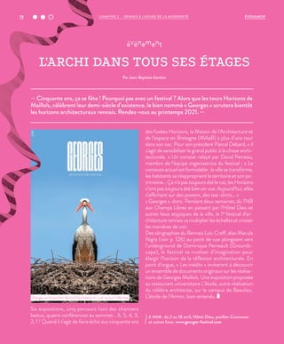 — Cinquante ans, ça se fête ! Pourquoi pas avec un festival ? Alors que les tours Horizons de
Maillols, célèbrent leur demi-siècle d’existence, le bien nommé « Georges » scrutera bientôt
les horizons architecturaux rennais. Rendez-vous au printemps 2021. —
événement
L'ARCHI DANS TOUS SES ÉTAGES
Par Jean-Baptiste Gandon
Six expositions, cinq parcours hors des chantiers
battus, quatre conférences au sommet… 6, 5, 4, 3,
2, 1 ! Quand il s’agit de faire écho aux cinquante ans
des fusées Horizons, la Maison de l’Architecture et
de l’espace en Bretagne (MAeB) a plus d’une tour
dans son sac. Pour son président Pascal Debard, «  il
s’agit de sensibiliser le grand public à la chose archi-
tecturale.  » Un constat relayé par David Perreau,
membre de l’équipe organisatrice du festival : « Le
contexteactuelestformidable :lavillesetransforme,
les habitants se réapproprient le territoire et son pa-
trimoine… Ça n’a pas toujours été le cas, les Horizons
n’ont pas toujours été bien en vue. Aujourd’hui, elles
s’affichent sur des posters, des tee-shirts… »
« Georges », donc. Pendant deux semaines, du TNB
aux Champs Libres en passant par l’Hôtel Dieu et
autres lieux atypiques de la ville, le 1er
festival d’ar-
chitecture rennais va multiplier les échelles et croiser
les manières de voir.
Des sérigraphies du Rennais Loïc Creff, alias Macula
Nigra (voir p. 126) au point de vue plongeant vers
l’underground de Dominique Perreault (Grounds-
cape), le festival va rivaliser d’imagination pour
élargir l’horizon de la réflexion architecturale. En
point d’orgue, «  Les inédits » inviteront à découvrir
un ensemble de documents originaux sur les réalisa-
tions de Georges Maillols. Une exposition proposée
au restaurant universitaire L’étoile, autre réalisation
du célèbre architecte, sur le campus de Beaulieu.
L’étoile de l’Armor, bien entendu.
À VOIR : du 2 au 18 avril, Hôtel-Dieu, pavillon Courrouze
et autres lieux. www.georges-festival.com
Georges est le premier festival d’architecture à voir le jour à Rennes.
©DR
CHAPITRE 2 - RENNES À L’HEURE DE LA MODERNITÉ78 ÉVÉNEMENT
 