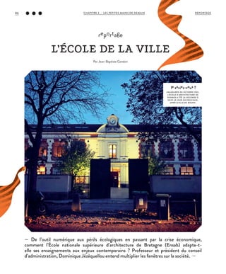 — De l’outil numérique aux périls écologiques en passant par la crise économique,
comment l’École nationale supérieure d’architecture de Bretagne (Ensab) adapte-t-
elle ses enseignements aux enjeux contemporains ? Professeur et président du conseil
d’administration, Dominique Jézéquellou entend multiplier les fenêtres sur la société. —
reportage
L’ÉCOLE DE LA VILLE
Par Jean-Baptiste Gandon
©JBG
le saviez-vous ?
INAUGURÉE EN OCTOBRE 1905,
L’ÉCOLE D’ARCHITECTURE DE
RENNES A ÉTÉ L A SECONDE À
VOIR LE JOUR EN PROVINCE,
APRÈS CELLE DE ROUEN.
REPORTAGECHAPITRE 3 - LES PETITES MAINS DE DEMAIN86
 