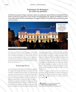 9CHAPITRE 1 - PIERRE QUI ROULE...FOCUS
L’histoire du Parlement de Bretagne, c’est celle
d’une épopée commencée en 1618, en lieu et place
d’un cimetière hospitalier. Le chantier sera alors le
moteur du développement de la ville, en générant
notamment la construction d’hôtels particuliers pour
les parlementaires désireux d’amener à Rennes l’art
de la cour de France.
Un palais digne d’un roi
Las,lemanquederessourcesfinancièresetlesguerres
de religion ont longtemps freiné la construction de
ce palais. Il faudra attendre Henri IV et la levée de
nouveaux fonds pour rendre sa réalisation possible.
Parmi ces impôts, une taxe sur le pot de cidre… Pour
patienter, les parlementaires devront quant à eux
siéger pendant 48 ans au couvent des Cordeliers.
Un premier projet présenté par l’architecte de la ville
Germain Gaultier est refusé en juin 1615. Revus par
l’architecte royal Salomon de Brosse, connu pour son
travailsurlepalaisduLuxembourg,lesplansd’unpalais
maniériste digne d’un roi sont finalement acceptés
le 16 août 1618, et le bâtiment achevé en 1655. Pour
les décorations intérieures, il faudra attendre 1705.
Après l’incendie de 1720, dont les flammes lécheront
sans l’atteindre les murs de l’édifice, l’architecte
Jacques Gabriel propose la construction d’une place
rectangulaire, et qualifiée de « monumentale » du fait
de l’espace dégagé par rapport au reste de la ville.
Celle-ci sera successivement baptisée place Louis
Le Grand, de l’Égalité, Impériale, du Palais, puis du
Parlement.
Ultime et tragique soubresaut, le monument de
granite et de pierre blanche incarnant la droiture de
la justice s’embrase dans la nuit rennaise, le 4 février
1994. Mais le phénix breton, on le sait, renaîtra de
ses cendres.
Parlement de Bretagne :
du cidre au prétoire
Les Rennais se pressent chaque année pour assister aux projections spectaculaires sur la façade de l’écrin
breton transformé en grand écran. Une manière cinématographique de rappeler que l’histoire du Parle-
ment relève parfois du récit rocambolesque, à l’image de l’impôt sur le pot de cidre, qui permit en partie
son financement.
le saviez-vous ?
L A CONSTRUCTION
DU PARLEMENT DE
BRETAGNE A NOTAMMENT
ÉTÉ FINANCÉE PAR UN
IMPÔT… SUR LE POT
DE CIDRE !
LE BONUS : retrouvez notre long format
« Le Parlement, un phénix breton »
sur www.rennes.fr (rubrique « nos dossiers »)
Le Parlement de Bretagne, grand écrin rennais.
©FranckHamon
 