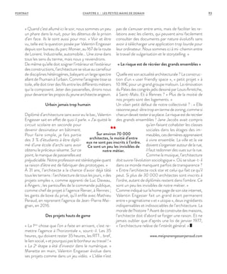 « Quand c’est allumé ici le soir, nous sommes un peu
un phare dans la nuit, pour les détenus de la prison
d’en face. Ils le sont aussi pour moi. » Voir et être
vu, telle est la question posée par Valentin Engasser
depuis son bureau du parc Monier, au 167 de la route
de Lorient. Industrielle, automobile… Une zone dans
tous les sens du terme, mais nous y reviendrons.
De même qu’elle doit soigner l’intérieur et l’extérieur
des constructions, l’architecture se situe au carrefour
de disciplines hétérogènes, balayant un large spectre
allantdel’humainàl’urbain.Commel’araignéetissesa
toile, elle doit tirer des fils entre les différents métiers
qui la composent. Jeter des passerelles, dirons nous
pourdevancerlesproposdujeunearchitecteangevin.
Urbain jamais trop humain
Diplômé d’architecture sans avoir eu le bac, Valentin
Engasser sait en effet de quoi il parle. «  J’ai quitté le
circuit scolaire en seconde pour
devenir dessinateur en bâtiment.
Pour faire simple, je fais partie
des 3  % d’étudiants à être diplô-
mé d’une école d’archi sans avoir
obtenu le précieux sésame. Sur ce
point, le manque de passerelles est
préjudiciable.Notreprofessioneststéréotypéequant
sa raison d’être est de fabriquer des prototypes. »
À 31 ans, l’architecte a la chance d’avoir déjà tâté
tous les terrains : l’architecture de tous les jours,« des
projets simples », comme apprenti de Luc Daveau,
à Angers ; les pantoufles de la commande publique,
comme chef de projet à l’agence Renier, à Rennes ;
les gants de boxe du privé, qu’il enfile avec Mathieu
Peraud, en reprenant l’agence de Jean-Pierre Mei-
gnan, en 2016.
Des projets hauts de game
« La 1ère
chose que l’on a faite en arrivant, c’est re-
mettre l’agence à l’horizontale », sourit-il. Les 35
heures, qui doivent rester 35 heures, les RTT… bref,
le lien social, « et pourquoi pas le bonheur au travail  !  »
«  La 2e
étape a été d’investir dans le numérique.  »
Manette en main, Valentin Engasser évolue dans
ses projets comme dans un jeu vidéo. « L’idée n’est
pas de s’amuser entre amis, mais de faciliter les re-
lations avec les clients, qui peuvent ainsi facilement
consulter des documents par nature évolutifs sans
avoir à télécharger une application trop lourde pour
leur ordinateur. Nous sommes ici à mi-chemin entre
le travail de vulgarisation et le storytelling. »
« Le risque est de récréer des grands ensembles »
Quelleestsonactualitéarchitecturale?Laconstruc-
tion d’un « user friendly space », « petit projet » à
10  M€ pour un grand groupe malouin. La rénovation
duPalaisdescongrèsjadisdessinéparLouisArretche,
à Saint-Malo. Et à Rennes ? « Plus de la moitié de
nos projets sont des logements. »
Un vilain petit défaut de notre collectivité ? : « Elle
raisonnepeut-êtretropentermedezoning,commesi
chacundevaitresteràsaplace.Lerisqueestderecréer
des grands ensembles ! Jane Jacobs avait compris
qu’en faisant cohabiter les classes
sociales dans les étages des im-
meubles,cesdernièresapprenaient
à vivre ensemble. La ville et la vie
doivents’organiserautourdelarue,
il faut redonner des vues sur la rue.
Comme la musique, l’architecture
doit suivre l’évolution sociologique ». Où se situe-t-il
dans ce monde manquant parfois de transparence ?
« Entre l’architecte rock star et celui qui fait ce qu’il
peut. Si plus de 30 000 architectes sont inscrits à
l’ordre, autant de diplômés restent dans l’ombre. Ce
sont un peu les invisibles de notre métier. »
Commeindiquésurlahomepagedesonsiteinternet,
Valentin Engasser fait un grand écart permanent
entre « pragmatisme » et « utopie », deux ingrédients
indispensables et indissociables de l’architecture. La
moraledel’histoire?Avantdeconstruitedesmaisons,
l’architecte doit d’abord se forger une raison. Et ne
jamais oublier que d’après une loi de janvier 1977,
«  l’architecture relève de l’intérêt général. »
www.meignanengasserperaud.com
Sur environ 70 000
architectes, la moitié d’entre
eux ne sont pas inscrits à l’ordre.
Ce sont un peu les invisibles de
notre métier.
CHAPITRE 3 - LES PETITES MAINS DE DEMAIN 93PORTRAIT
 