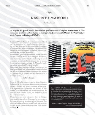 — Auprès du grand public, l’association professionnelle s’emploie notamment à faire
connaître la culture architecturale contemporaine. Bienvenue à la Maison de l’Architecture
et de l’espace en Bretagne (MAeB). —
focus
L’ESPRIT « MAISON »
Par Olivier Brovelli
Crééeen1992,laMaisondel’architectureestd’abord
connuepourdécerner-touslesdeuxansdésormais -
un prix qui récompense les projets d’architecture,
d’aménagementurbainoupaysagerexemplaires.Huit
catégoriessontdistinguées:«travailler»,«apprendre»,
«se divertir», «habiter ensemble»…
Récemment, plusieurs réalisations locales ont été
saluées : une résidence étudiante près du Thabor,
une maison sur pilotis métalliques le long du canal
mais aussi la mairie de Saint-Jacques-de-la-Lande,
le centre technique municipal de Mordelles ou le
complexe polyvalent l’Archipel, à Laillé.
Bien relayé dans la presse, le Prix d’architecture en
Bretagne (PAeB) est un levier efficace de diffusion
de la culture architecturale contemporaine auprès
du grand public, la raison d’être de l’association. Ce
n’est pas le seul.
Ateliers et expos
Forte de 130 adhérents, en majorité des architectes,
la Maison de l’architecture développe de nombreux
projets culturels aux quatre coins de la Bretagne.
Elle organise des expositions, des ateliers et des
débats. Avec les enfants, elle anime des actions de
sensibilisation dans les écoles, les médiathèques et
les centres de loisirs.
L’association est aussi très active dans le dialogue
avec les élus, les maîtres d’ouvrage, les promoteurs,
les constructeurs et les industriels du bâtiment. Aux
côtésdelaVilledeRennesetdel’Ensab,elleparticipe
au prix Jeunes talents en architecture. Pour assurer
la relève.
Depuis 2014, la MAeB dispose de locaux ouverts au
public. L’association occupe les deux premiers niveaux
de l’Hôtel de Brie, un ancien hôtel particulier (1624).
Construitenpierre,choserareàl’époque,l’édificefrei-
na le grand incendie de 1720, protégeant la partie ouest
de la ville. Il demeure le seul exemplaire de façade en
pierre blanche du XVIIe
siècle, à Rennes. Un cadre tout
sauf contemporain !
Maeb : 8, rue du Chapitre, Rennes - 02 99 79 18 39
www.architecturebretagne.fr
©LoïcCreff
CHAPITRE 3 - LES PETITES MAINS DE DEMAIN 95FOCUS
 