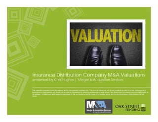 Insurance Distribution Company M&A Valuations
presented by Chris Hughes | Merger & Acquisition Services
The materials presented during the webinar are for informational purposes only. They are not offered as and do not constitute an offer for a loan, professional or
legal advice or legal opinion and should not be used as a substitute for obtaining professional or legal advice. Oak Street does not endorse any comments made by
the speaker. All statements and viewpoints expressed in the comments are strictly those of the speaker alone, and do not constitute an official position of Oak
Street.
 