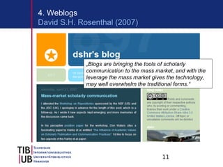 4. Weblogs
David S.H. Rosenthal (2007)




            „Blogs are bringing the tools of scholarly
            communication to the mass market, and with the
            leverage the mass market gives the technology,
            may well overwhelm the traditional forms.“




                                         11
 