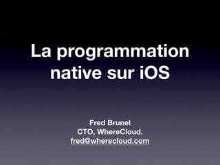 La programmation
native sur iOS
Fred Brunel
CTO, WhereCloud.
fred@wherecloud.com
 