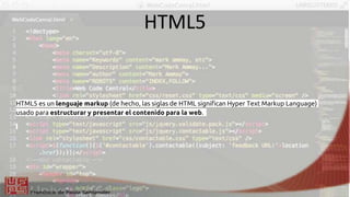 HTML5
HTML5 es un lenguaje markup (de hecho, las siglas de HTML significan Hyper Text Markup Language)
usado para estructurar y presentar el contenido para la web.
 