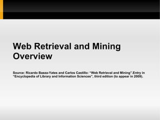 Web Retrieval and Mining  Overview Source: Ricardo Baeza-Yates and Carlos Castillo: “Web Retrieval and Mining”.Entry in “Encyclopedia of Library and Information Sciences”, third edition (to appear in 2009). 