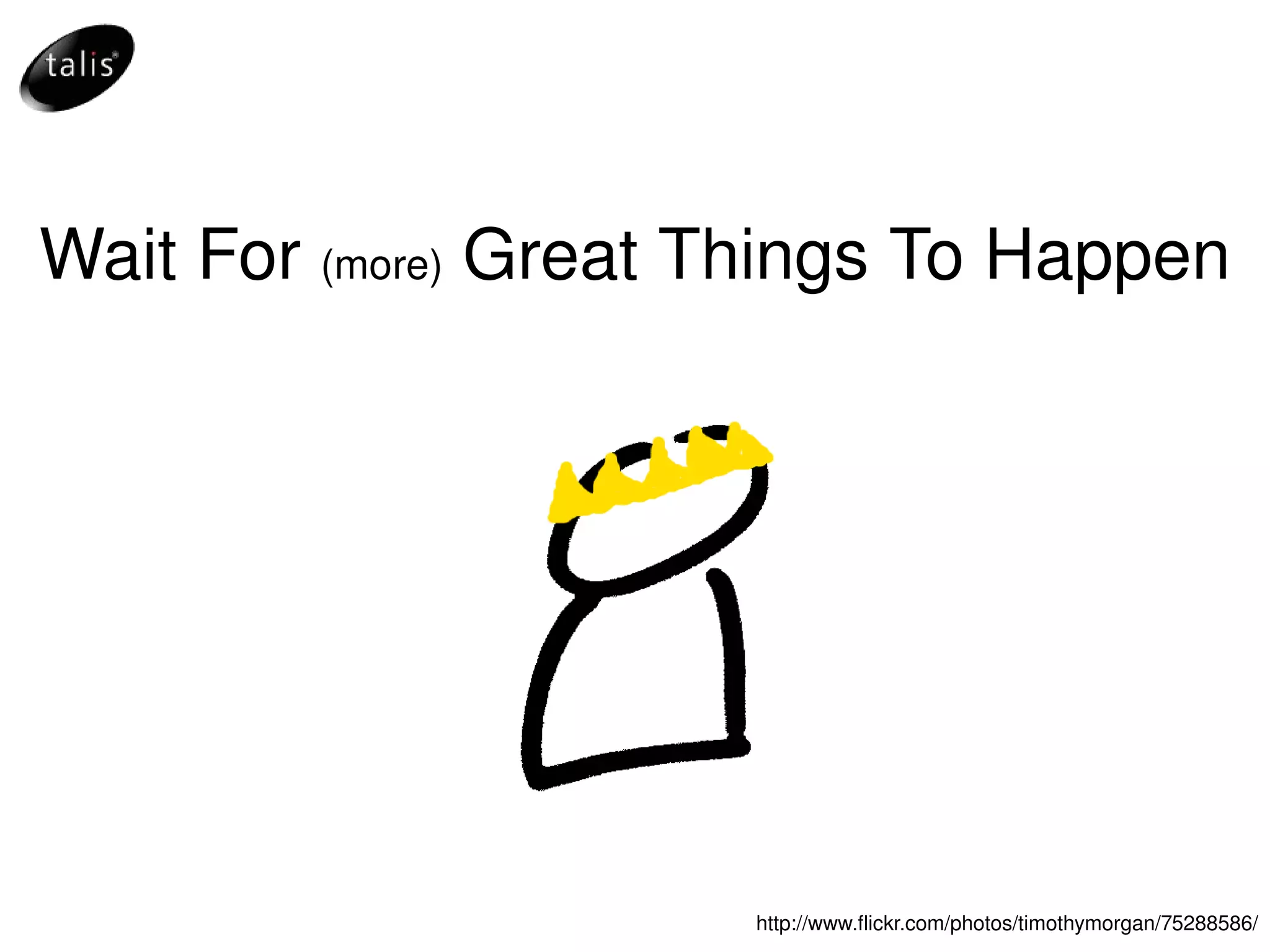 Wait For  (more)  Great Things To Happen http://www.flickr.com/photos/timothymorgan/75288586/ 