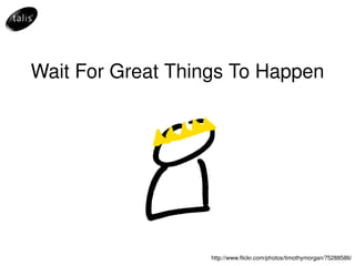 Wait For Great Things To Happen http://www.flickr.com/photos/timothymorgan/75288586/ 