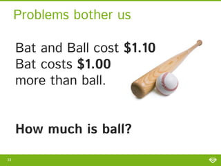 Problems bother us
Bat and Ball cost $1.10
Bat costs $1.00
more than ball.
How much is ball?
33

 