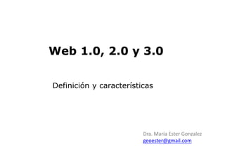 Web 1.0, 2.0 y 3.0 
Definición y características 
Dra. María Ester Gonzalez 
geoester@gmail.com 
 