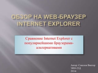Сравнение Internet Explorer с
популярнейшими браузерами-
альтернативами
Автор: Соколов Виктор
ЭПО-23Д
2014г
 