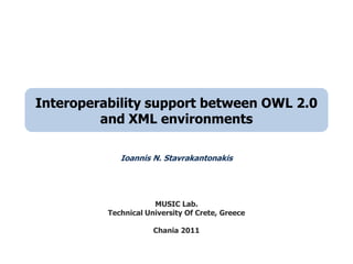 Interoperability support between OWL 2.0 and XML environments Ioannis N. Stavrakantonakis MUSIC Lab.  Technical University Of Crete, GreeceChania 2011 
