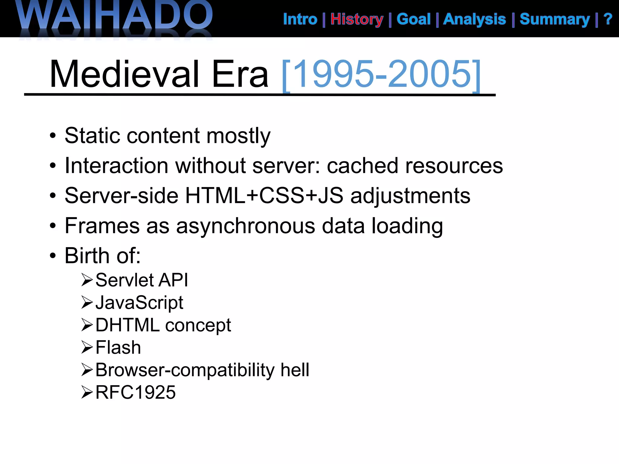Medieval Era [1995-2005]
• Static content mostly
• Interaction without server: cached resources
• Server-side HTML+CSS+JS adjustments
• Frames as asynchronous data loading
• Birth of:
Servlet API
JavaScript
DHTML concept
Flash
Browser-compatibility hell
RFC1925
 