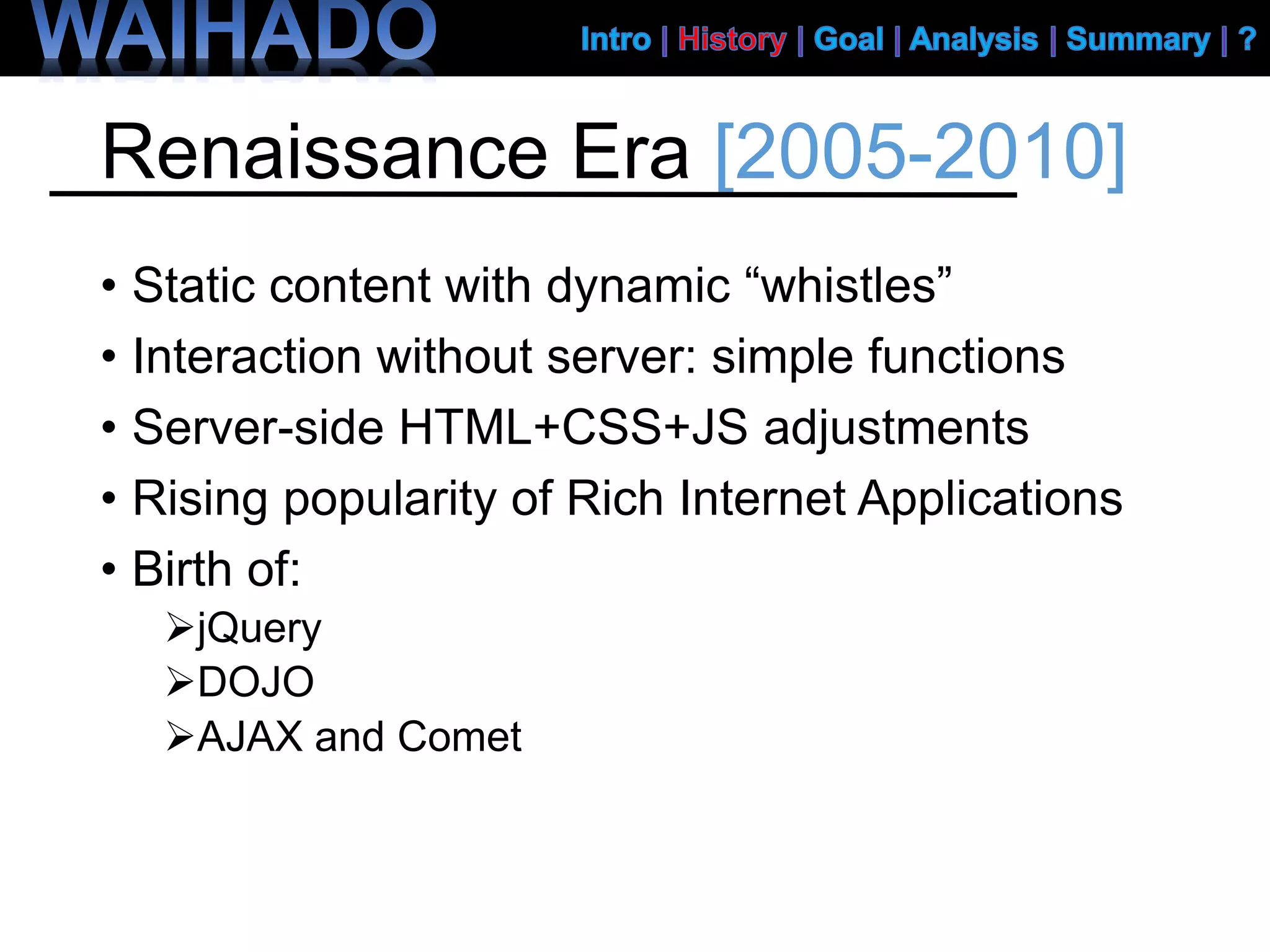Renaissance Era [2005-2010]
• Static content with dynamic “whistles”
• Interaction without server: simple functions
• Server-side HTML+CSS+JS adjustments
• Rising popularity of Rich Internet Applications
• Birth of:
jQuery
DOJO
AJAX and Comet
 