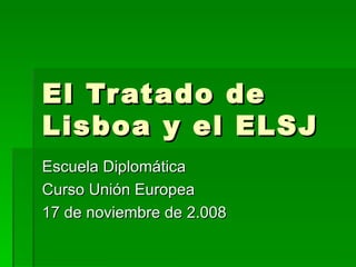 El Tratado de Lisboa y el ELSJ Escuela Diplomática Curso Unión Europea 17 de noviembre de 2.008 
