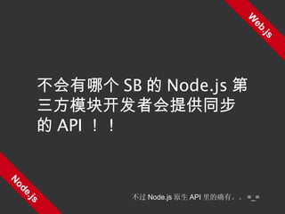 Web.js Node.js 不会有哪个 SB 的 Node.js 第三方模块开发者会提供同步的 API ！！ 不过 Node.js 原生 API 里的确有。。 =_= 