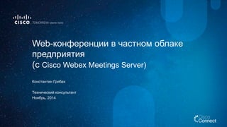 Константин Грибах 
Технический консультант 
Ноябрь, 2014 
Web-конференции в частном облаке предприятия(c Cisco WebexMeetings Server)  