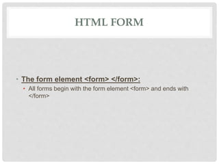 HTML FORM
• The form element <form> </form>:
• All forms begin with the form element <form> and ends with
</form>
 