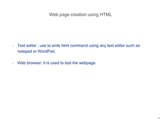 Web page creation using HTML
• Text editor : use to write html command using any text editor such as
notepad or WordPad.
• Web browser: it is used to test the webpage.
6
 