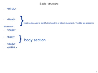 Basic structure
• <HTML>
• <Head>
}head section use to identify the heading or title of document.. The title tag appear in
this section
• </head>
• <body>
} body section
• </body>
• </HTML>
7
 