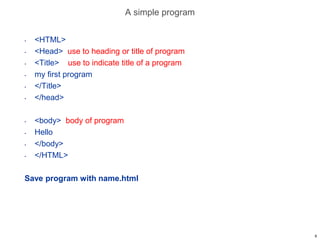 A simple program
• <HTML>
• <Head> use to heading or title of program
• <Title> use to indicate title of a program
• my first program
• </Title>
• </head>
• <body> body of program
• Hello
• </body>
• </HTML>
Save program with name.html
8
 