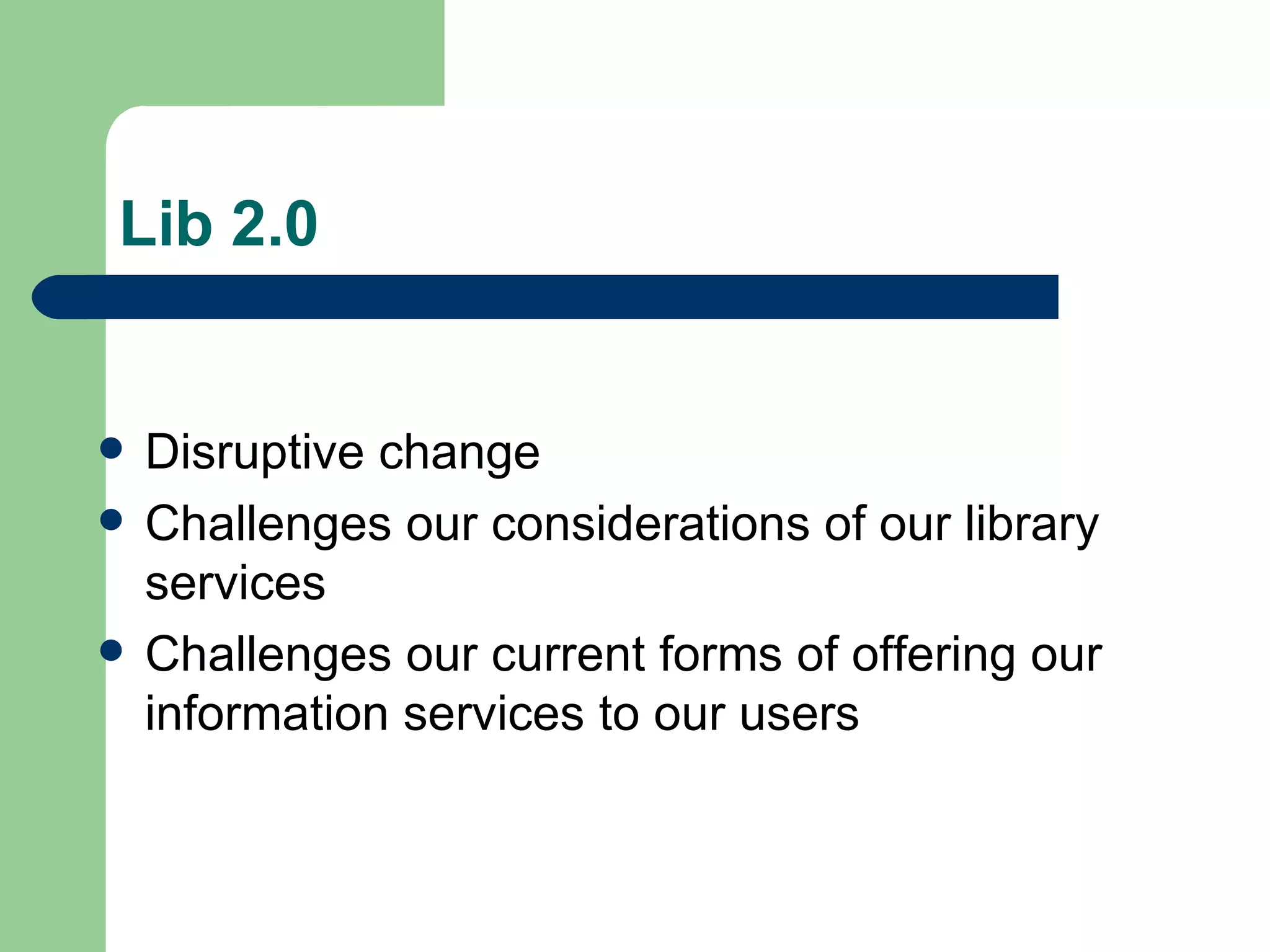 Lib 2.0 Disruptive change Challenges our considerations of our library services Challenges our current forms of offering our information services to our users 