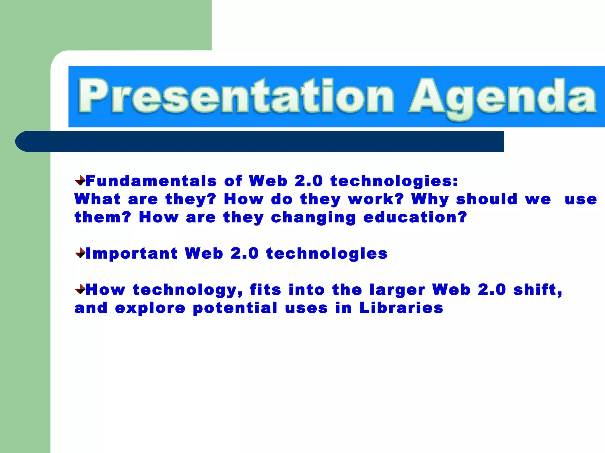 Fundamentals of Web 2.0 technologies:  What are they? How do they work? Why should we  use them? How are they changing education? Important Web 2.0 technologies How technology, fits into the larger Web 2.0 shift, and explore potential uses in Libraries 