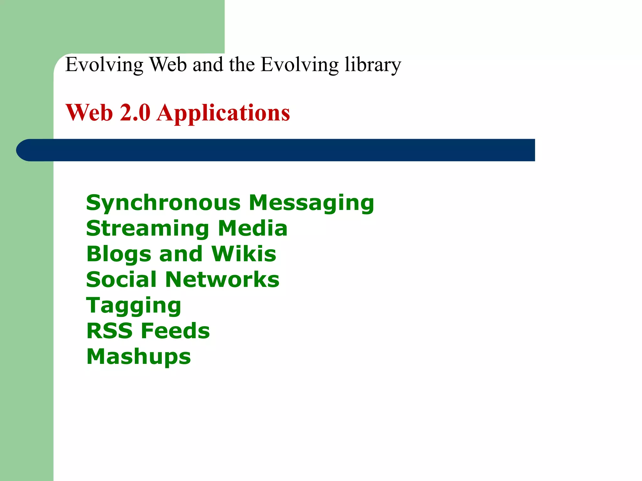 Evolving Web and the Evolving library Web 2.0 Applications Synchronous Messaging Streaming Media  Blogs and Wikis  Social Networks  Tagging  RSS Feeds  Mashups 
