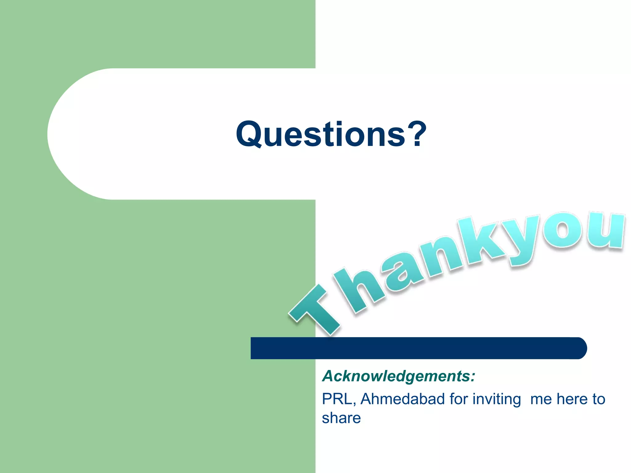Questions? Acknowledgements:  PRL, Ahmedabad for inviting  me here to share 
