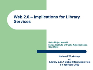 Web 2.0 – Implications for Library Services  Usha Mujoo Munshi Indian Institute of Public Administration New Delhi  National Workshop  on Library 2.0: A Gobal Information Hub 5-6 february 2009 